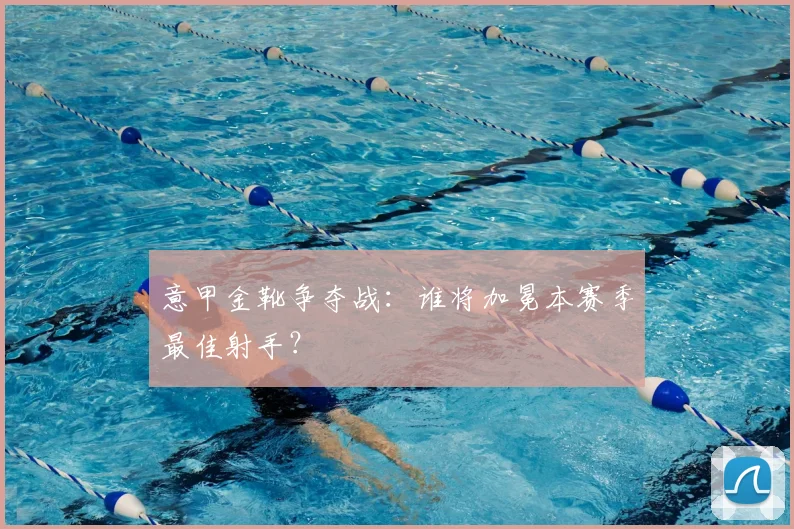 意甲金靴争夺战:谁将加冕本赛季最佳射手?